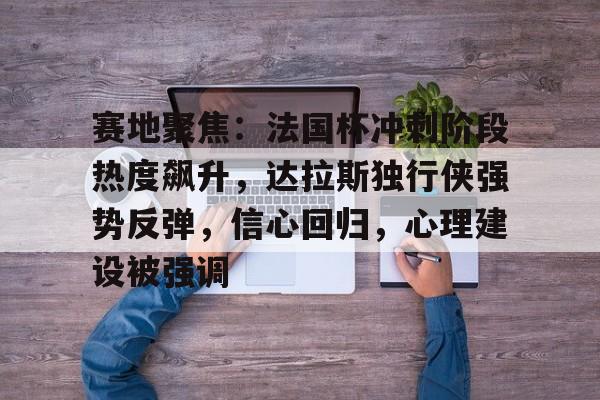 亚博体育直播关于赛地聚焦：法国杯冲刺阶段热度飙升，达拉斯独行侠强势反弹，信心回归，心理建设被强调的信息